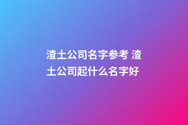 渣土公司名字参考 渣土公司起什么名字好-第1张-公司起名-玄机派